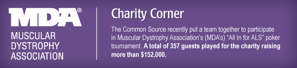 Charity Corner  The Common Source recently put a team together to participate in Muscular Dystrophy Association’s (MDA’s) “All In for ALS” poker tournament. A total of 357 guests played for the charity raising more than $152,000. 
