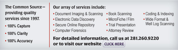 The Common Source—providing quality services since 1997.  • 100% Capture  • 100% Clarity  • 100% Accuracy   Our array of services include: • Document Imaging & Scanning • Electronic Data Discovery • Secure Online Repository • Trial Presentation • Attorney Review • Coding & Indexing • ESI Collection • Book Scanning • MicroFiche/Film • Wide Format & Well Log Scanning
